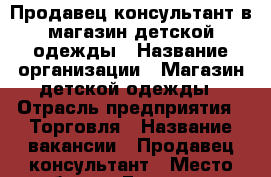 Продавец консультант в магазин детской одежды › Название организации ­ Магазин детской одежды › Отрасль предприятия ­ Торговля › Название вакансии ­ Продавец консультант › Место работы ­ Ессентуки › Возраст от ­ 25 - Ставропольский край Работа » Вакансии   . Ставропольский край